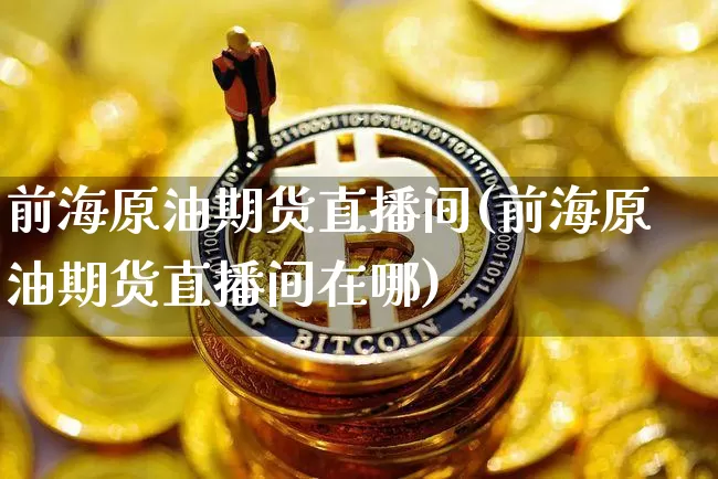 前海原油期货直播间(前海原油期货直播间在哪)_https://www.qldgs.com_国际期货_第1张