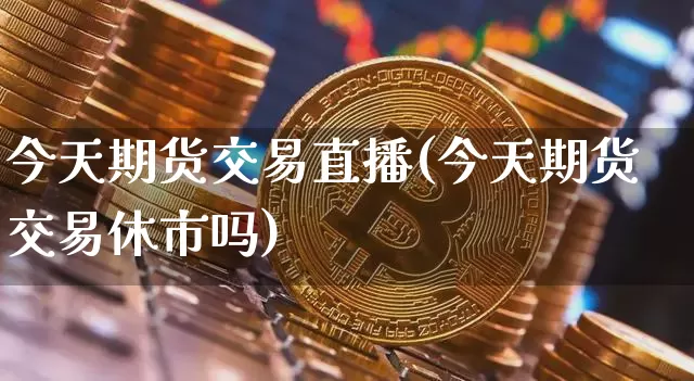 今天期货交易直播(今天期货交易休市吗)_https://www.qldgs.com_期货_第1张