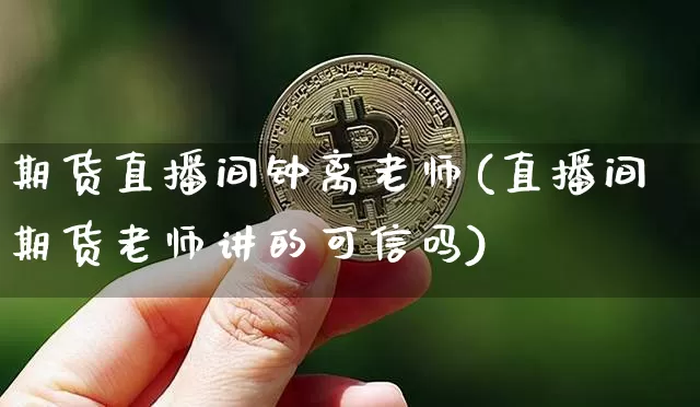 期货直播间钟离老师(直播间期货老师讲的可信吗)_https://www.qldgs.com_恒指期货_第1张