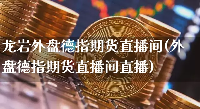 龙岩外盘德指期货直播间(外盘德指期货直播间直播)_https://www.qldgs.com_期货_第1张
