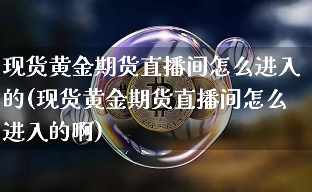 现货黄金期货直播间怎么进入的(现货黄金期货直播间怎么进入的啊)_https://www.qldgs.com_恒指期货_第1张