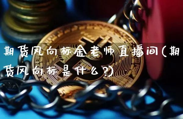 期货风向标金老师直播间(期货风向标是什么?)_https://www.qldgs.com_原油期货_第1张