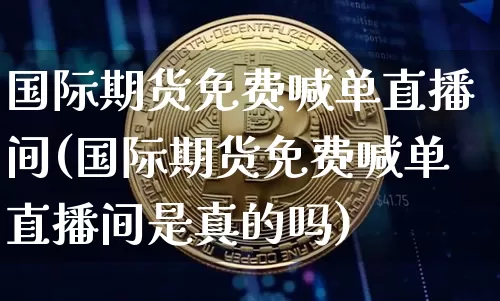 国际期货免费喊单直播间(国际期货免费喊单直播间是真的吗)_https://www.qldgs.com_内盘期货_第1张