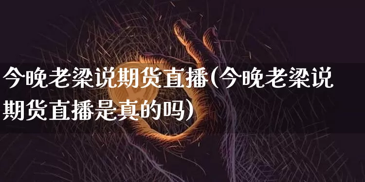 今晚老梁说期货直播(今晚老梁说期货直播是真的吗)_https://www.qldgs.com_国际期货_第1张