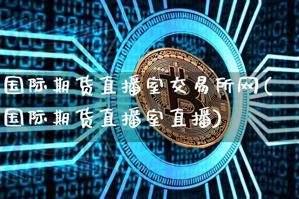 国际期货直播室交易所网(国际期货直播室直播)_https://www.qldgs.com_恒指期货_第1张
