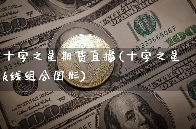 十字之星期货直播(十字之星k线组合图形)_https://www.qldgs.com_国际期货_第1张