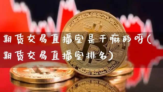 期货交易直播室是干嘛的呀(期货交易直播室排名)_https://www.qldgs.com_原油期货_第1张