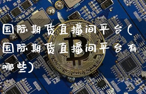国际期货直播间平台(国际期货直播间平台有哪些)_https://www.qldgs.com_内盘期货_第1张