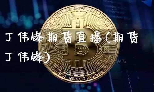 丁伟锋期货直播(期货丁伟锋)_https://www.qldgs.com_内盘期货_第1张