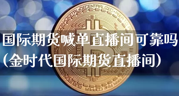 国际期货喊单直播间可靠吗(金时代国际期货直播间)_https://www.qldgs.com_内盘期货_第1张