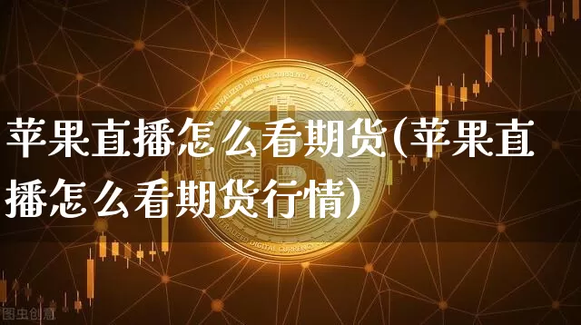 苹果直播怎么看期货(苹果直播怎么看期货行情)_https://www.qldgs.com_期货_第1张