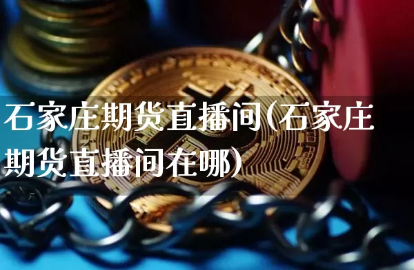石家庄期货直播间(石家庄期货直播间在哪)_https://www.qldgs.com_原油期货_第1张