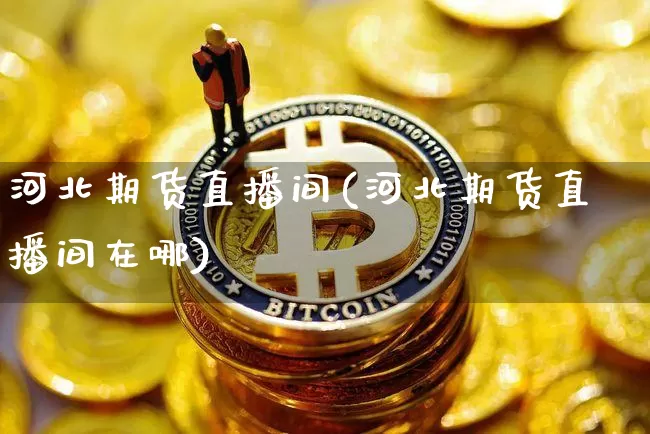 河北期货直播间(河北期货直播间在哪)_https://www.qldgs.com_黄金期货_第1张