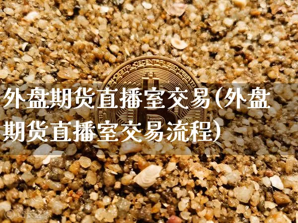 外盘期货直播室交易(外盘期货直播室交易流程)_https://www.qldgs.com_内盘期货_第1张