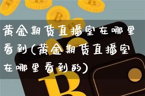 黄金期货直播室在哪里看到(黄金期货直播室在哪里看到的)_https://www.qldgs.com_期货_第1张