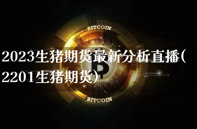 2023生猪期货最新分析直播(2201生猪期货)_https://www.qldgs.com_恒指期货_第1张