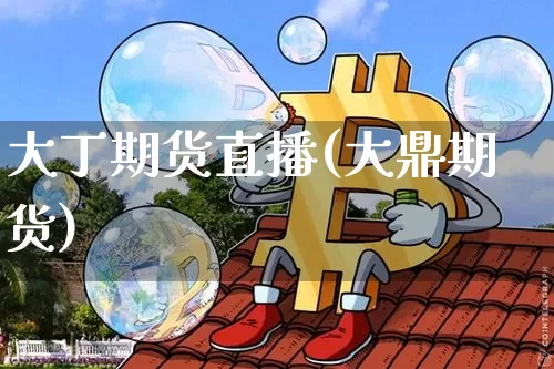 大丁期货直播(大鼎期货)_https://www.qldgs.com_期货_第1张