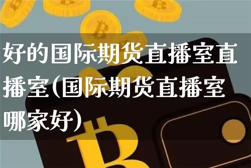 好的国际期货直播室直播室(国际期货直播室哪家好)_https://www.qldgs.com_黄金期货_第1张