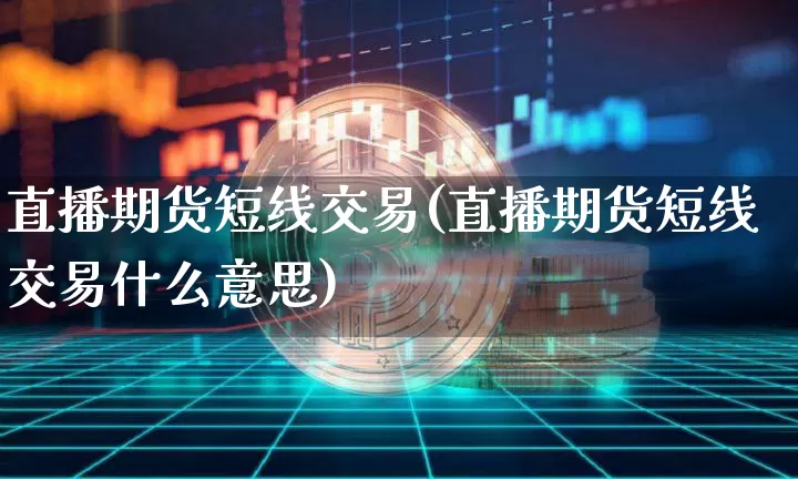 直播期货短线交易(直播期货短线交易什么意思)_https://www.qldgs.com_内盘期货_第1张