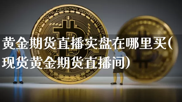 黄金期货直播实盘在哪里买(现货黄金期货直播间)_https://www.qldgs.com_内盘期货_第1张