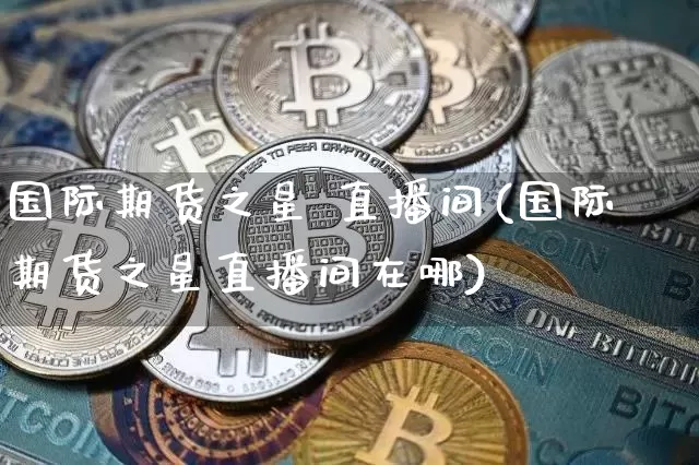 国际期货之星 直播间(国际期货之星直播间在哪)_https://www.qldgs.com_恒指期货_第1张