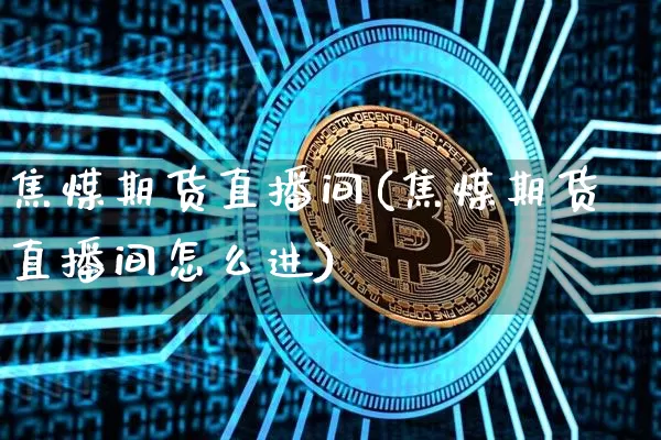 焦煤期货直播间(焦煤期货直播间怎么进)_https://www.qldgs.com_原油期货_第1张