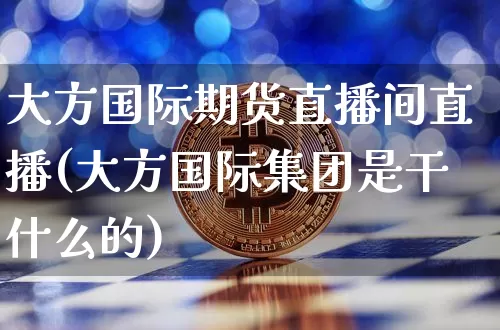 大方国际期货直播间直播(大方国际集团是干什么的)_https://www.qldgs.com_原油期货_第1张