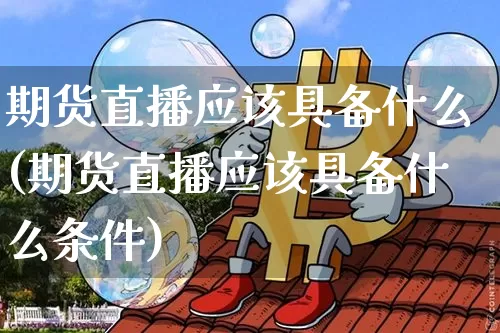期货直播应该具备什么(期货直播应该具备什么条件)_https://www.qldgs.com_内盘期货_第1张