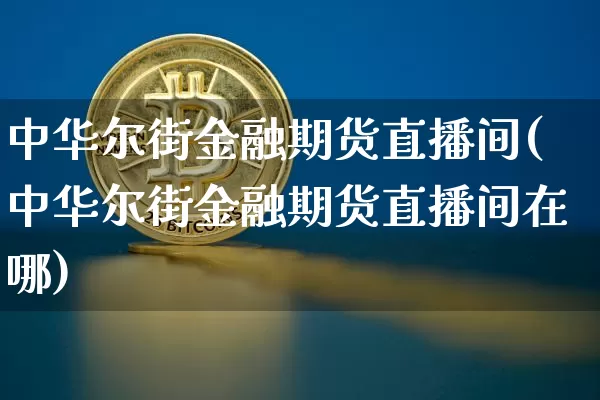 中华尔街金融期货直播间(中华尔街金融期货直播间在哪)_https://www.qldgs.com_内盘期货_第1张