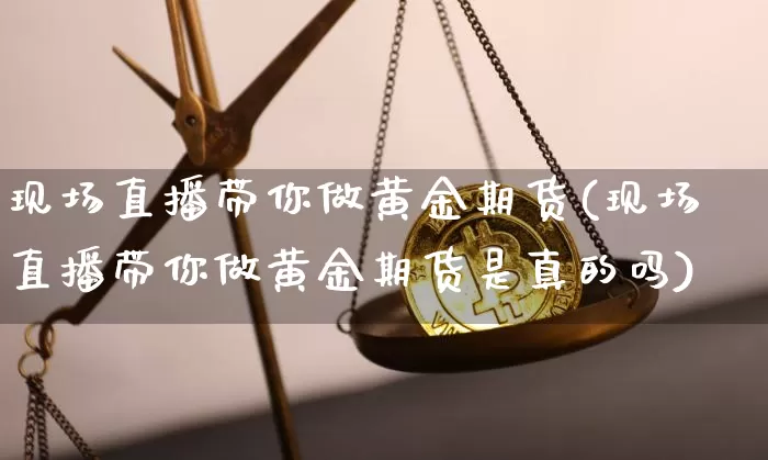现场直播带你做黄金期货(现场直播带你做黄金期货是真的吗)_https://www.qldgs.com_内盘期货_第1张