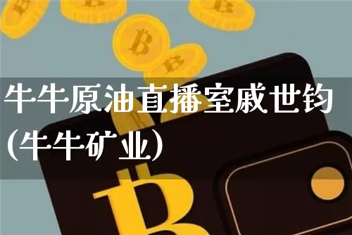 牛牛原油直播室戚世钧(牛牛矿业)_https://www.qldgs.com_内盘期货_第1张