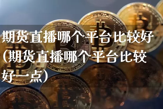 期货直播哪个平台比较好(期货直播哪个平台比较好一点)_https://www.qldgs.com_原油期货_第1张