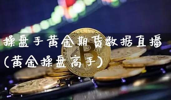 操盘手黄金期货数据直播(黄金操盘高手)_https://www.qldgs.com_内盘期货_第1张