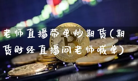 老师直播带单炒期货(期货财经直播间老师喊单)_https://www.qldgs.com_国际期货_第1张