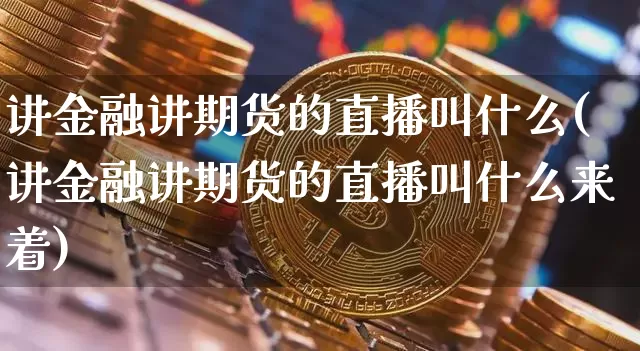 讲金融讲期货的直播叫什么(讲金融讲期货的直播叫什么来着)_https://www.qldgs.com_原油期货_第1张