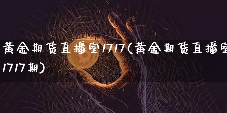黄金期货直播室1717(黄金期货直播室1717期)_https://www.qldgs.com_内盘期货_第1张