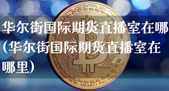 华尔街国际期货直播室在哪(华尔街国际期货直播室在哪里)_https://www.qldgs.com_内盘期货_第1张