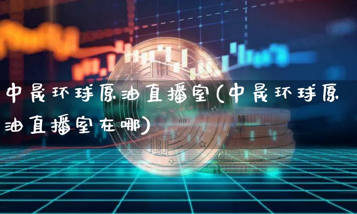 中晟环球原油直播室(中晟环球原油直播室在哪)_https://www.qldgs.com_内盘期货_第1张