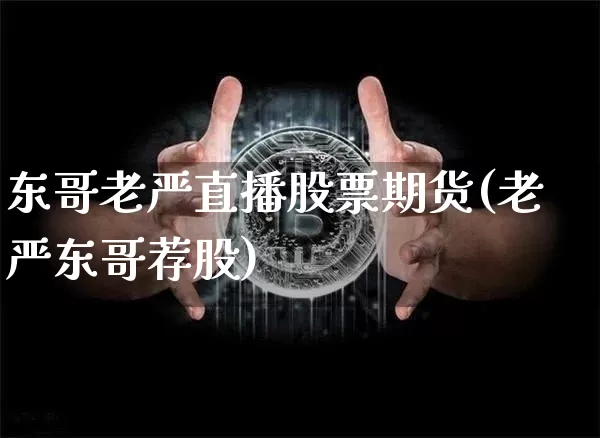 东哥老严直播股票期货(老严东哥荐股)_https://www.qldgs.com_内盘期货_第1张