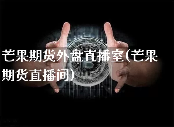芒果期货外盘直播室(芒果期货直播间)_https://www.qldgs.com_期货_第1张