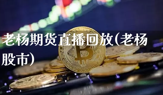 老杨期货直播回放(老杨股市)_https://www.qldgs.com_原油期货_第1张