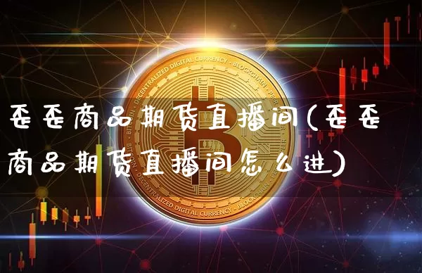 歪歪商品期货直播间(歪歪商品期货直播间怎么进)_https://www.qldgs.com_内盘期货_第1张