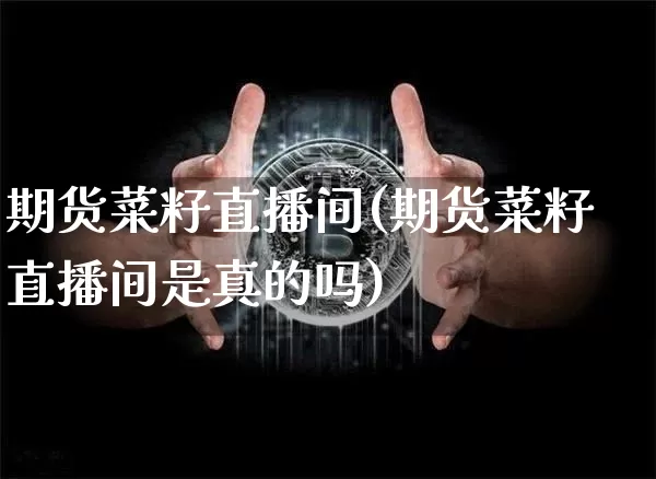 期货菜籽直播间(期货菜籽直播间是真的吗)_https://www.qldgs.com_内盘期货_第1张