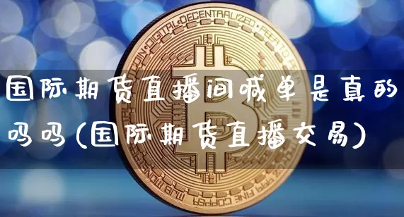 国际期货直播间喊单是真的吗吗(国际期货直播交易)_https://www.qldgs.com_内盘期货_第1张