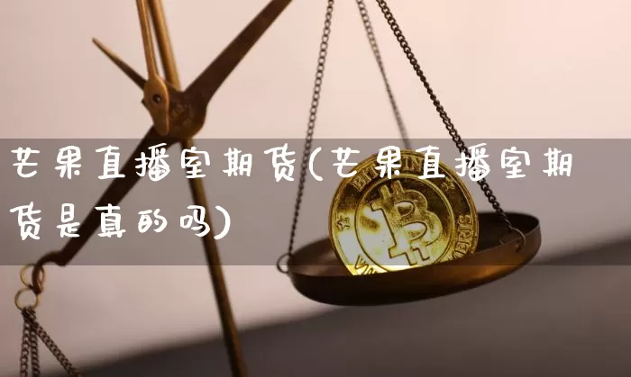 芒果直播室期货(芒果直播室期货是真的吗)_https://www.qldgs.com_国际期货_第1张