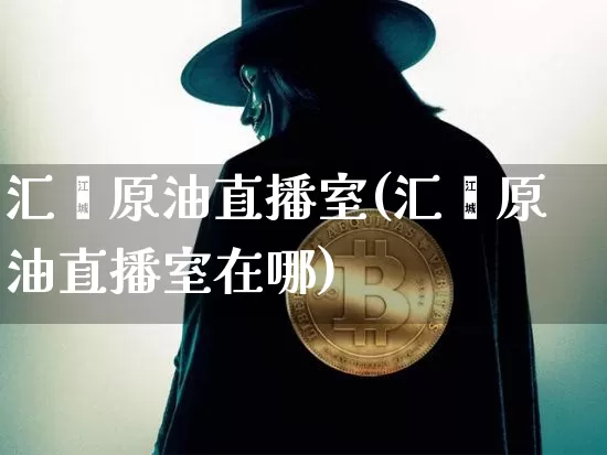 汇鑫原油直播室(汇鑫原油直播室在哪)_https://www.qldgs.com_原油期货_第1张