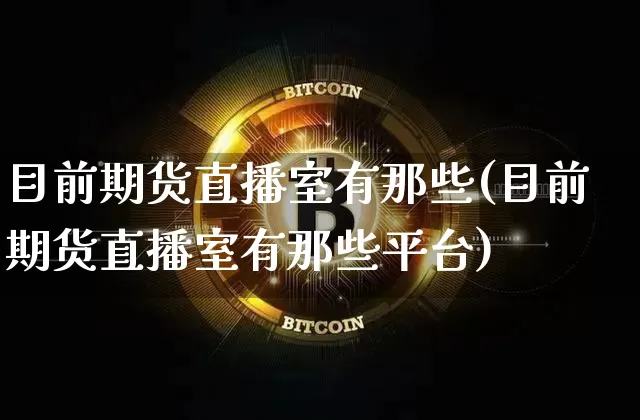 目前期货直播室有那些(目前期货直播室有那些平台)_https://www.qldgs.com_内盘期货_第1张