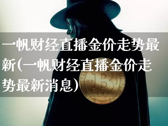 一帆财经直播金价走势最新(一帆财经直播金价走势最新消息)_https://www.qldgs.com_期货_第1张