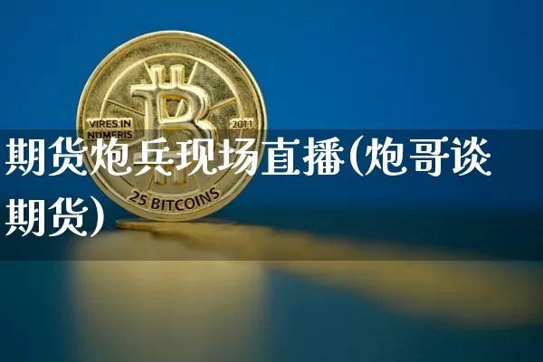 期货炮兵现场直播(炮哥谈期货)_https://www.qldgs.com_期货_第1张