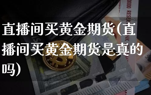 直播间买黄金期货(直播间买黄金期货是真的吗)_https://www.qldgs.com_原油期货_第1张